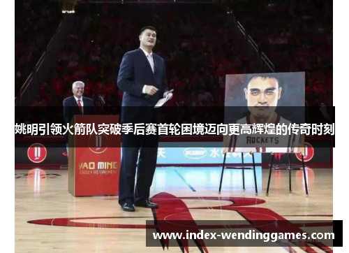 姚明引领火箭队突破季后赛首轮困境迈向更高辉煌的传奇时刻