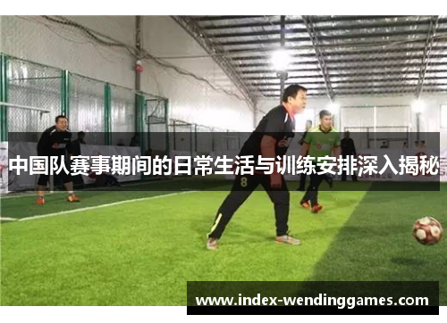中国队赛事期间的日常生活与训练安排深入揭秘