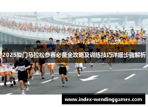 2025厦门马拉松参赛必备全攻略及训练技巧详细步骤解析 2025厦门马拉松参赛必备全攻略及训练技巧详细步骤解析