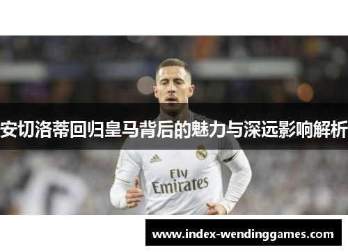 安切洛蒂回归皇马背后的魅力与深远影响解析