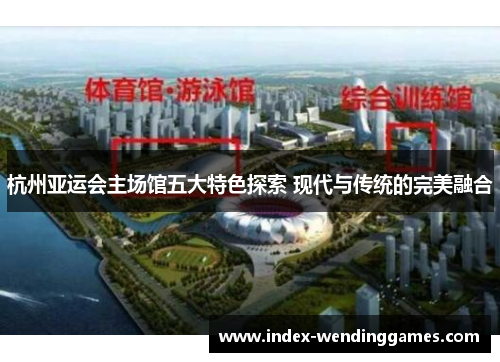杭州亚运会主场馆五大特色探索 现代与传统的完美融合
