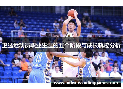 卫猛运动员职业生涯的五个阶段与成长轨迹分析