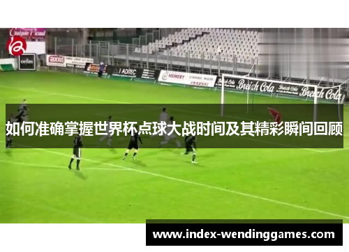 如何准确掌握世界杯点球大战时间及其精彩瞬间回顾