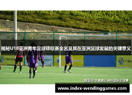 揭秘U18亚洲青年足球锦标赛全名及其在亚洲足球发展的关键意义