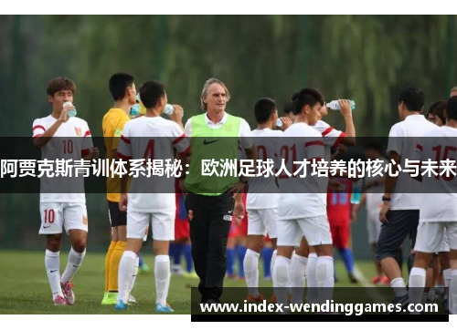 阿贾克斯青训体系揭秘:欧洲足球人才培养的核心与未来 阿贾克斯青训体系揭秘:欧洲足球人才培养的核心与未来