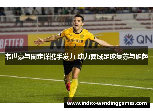 韦世豪与周定洋携手发力 助力蓉城足球复苏与崛起