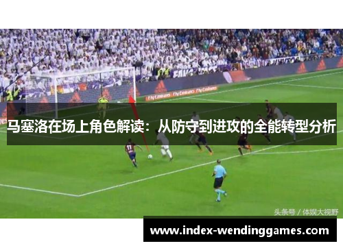 马塞洛在场上角色解读:从防守到进攻的全能转型分析 马塞洛在场上角色解读:从防守到进攻的全能转型分析