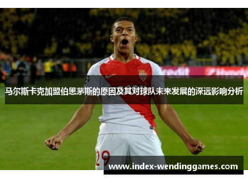 马尔斯卡克加盟伯恩茅斯的原因及其对球队未来发展的深远影响分析 马尔斯卡克加盟伯恩茅斯的原因及其对球队未来发展的深远影响分析