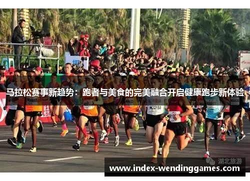马拉松赛事新趋势:跑者与美食的完美融合开启健康跑步新体验 马拉松赛事新趋势:跑者与美食的完美融合开启健康跑步新体验