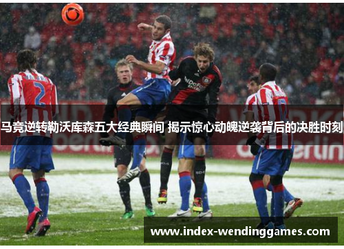 马竞逆转勒沃库森五大经典瞬间 揭示惊心动魄逆袭背后的决胜时刻 马竞逆转勒沃库森五大经典瞬间 揭示惊心动魄逆袭背后的决胜时刻
