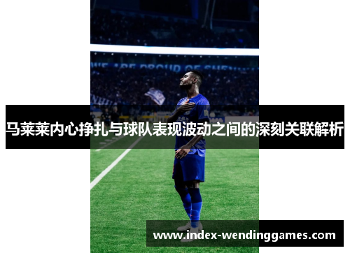 马莱莱内心挣扎与球队表现波动之间的深刻关联解析