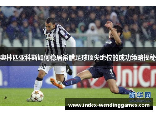 奥林匹亚科斯如何稳居希腊足球顶尖地位的成功策略揭秘