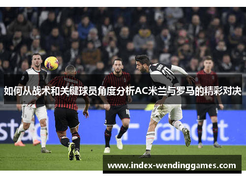 如何从战术和关键球员角度分析AC米兰与罗马的精彩对决
