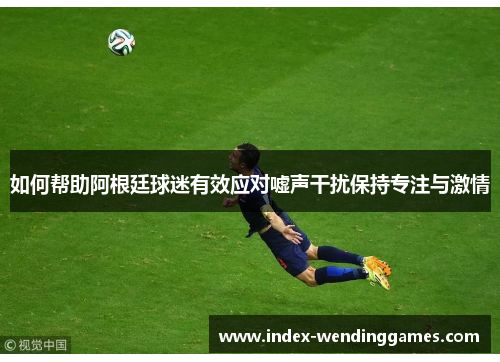 如何帮助阿根廷球迷有效应对嘘声干扰保持专注与激情