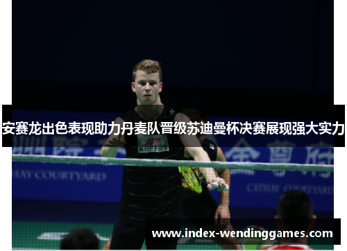 安赛龙出色表现助力丹麦队晋级苏迪曼杯决赛展现强大实力