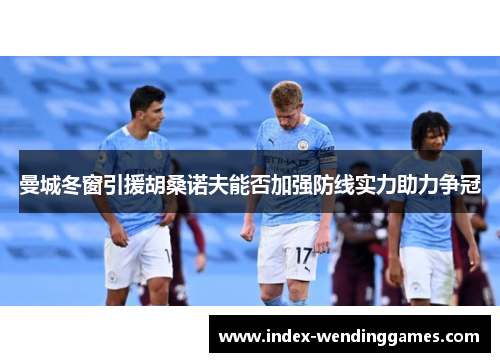 曼城冬窗引援胡桑诺夫能否加强防线实力助力争冠 曼城冬窗引援胡桑诺夫能否加强防线实力助力争冠