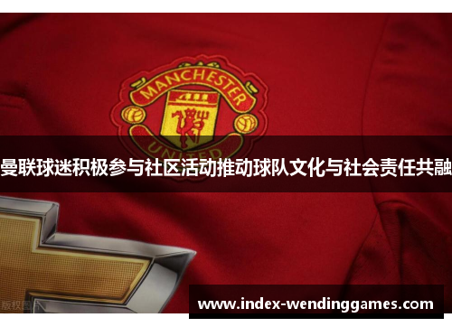 曼联球迷积极参与社区活动推动球队文化与社会责任共融