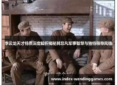 李云龙天才特质深度解析揭秘其非凡军事智慧与独特领导风格 李云龙天才特质深度解析揭秘其非凡军事智慧与独特领导风格