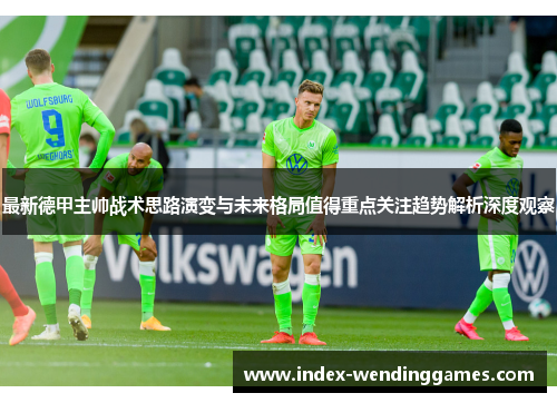 最新德甲主帅战术思路演变与未来格局值得重点关注趋势解析深度观察