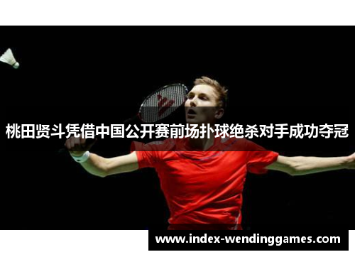 桃田贤斗凭借中国公开赛前场扑球绝杀对手成功夺冠