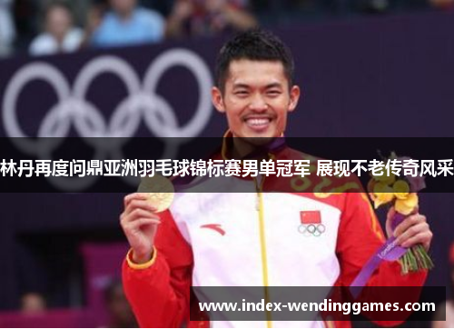 林丹再度问鼎亚洲羽毛球锦标赛男单冠军 展现不老传奇风采