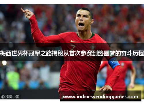 梅西世界杯冠军之路揭秘从首次参赛到终圆梦的奋斗历程
