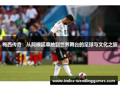 梅西传奇：从阿根廷草地到世界舞台的足球与文化之旅