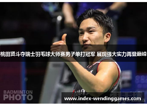 桃田贤斗夺瑞士羽毛球大师赛男子单打冠军 展现强大实力再登巅峰
