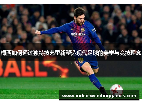 梅西如何通过独特技艺重新塑造现代足球的美学与竞技理念