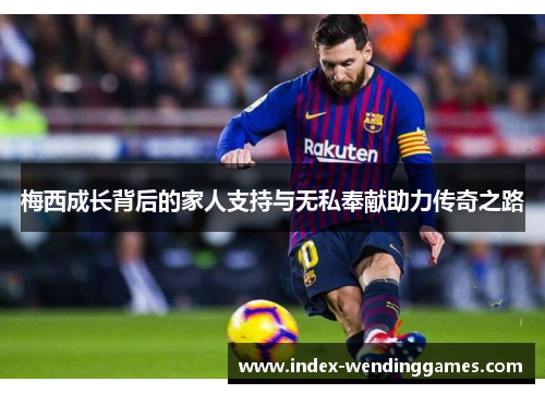 梅西成长背后的家人支持与无私奉献助力传奇之路