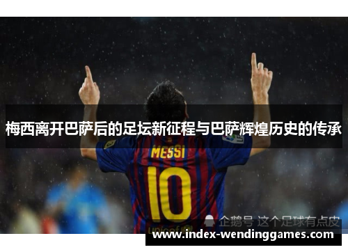 梅西离开巴萨后的足坛新征程与巴萨辉煌历史的传承
