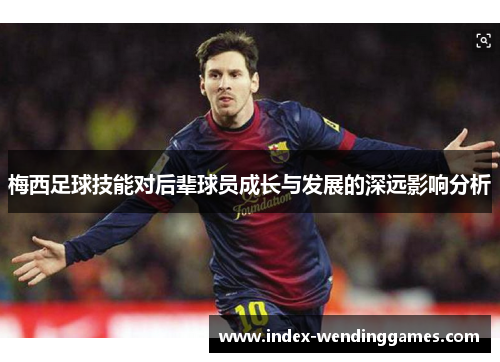 梅西足球技能对后辈球员成长与发展的深远影响分析