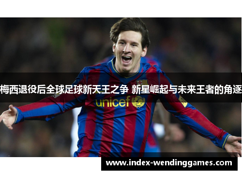 梅西退役后全球足球新天王之争 新星崛起与未来王者的角逐