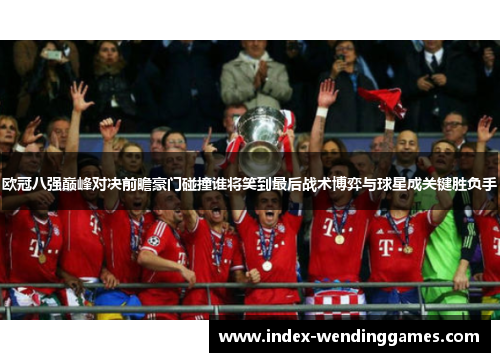 欧冠八强巅峰对决前瞻豪门碰撞谁将笑到最后战术博弈与球星成关键胜负手